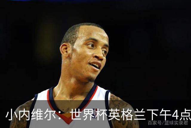 小内维尔：世界杯英格兰下午4点开球很荒谬 我去美国看球差点热晕